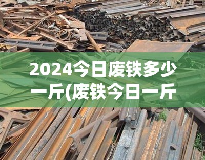 2024今日废铁多少一斤(废铁今日一斤多少钱)