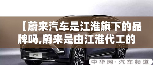 【蔚来汽车是江淮旗下的品牌吗,蔚来是由江淮代工的吗】