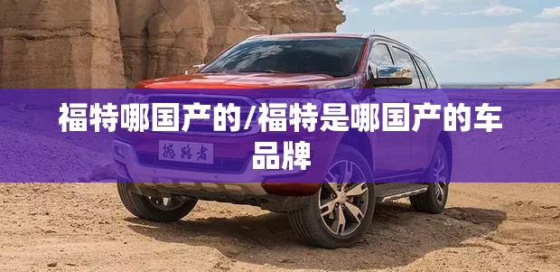 福特哪国产的/福特是哪国产的车品牌 福特哪国产的/福特是哪国产的车品牌