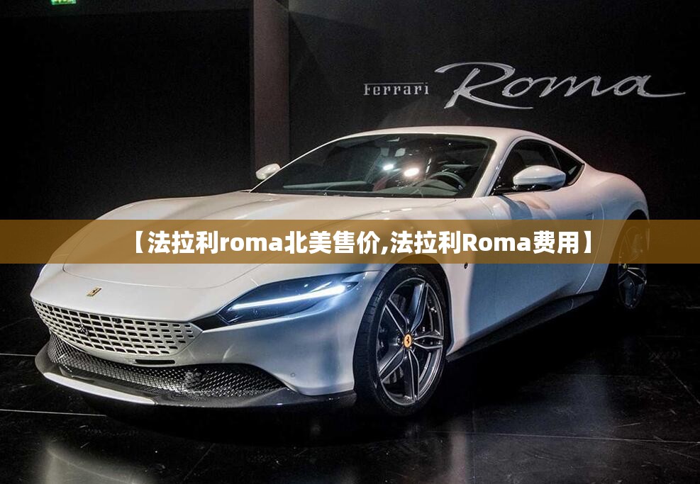 【法拉利roma北美售价,法拉利Roma费用】
