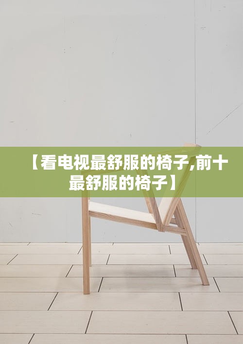【看电视最舒服的椅子,前十最舒服的椅子】 【看电视最舒服的椅子,前十最舒服的椅子】