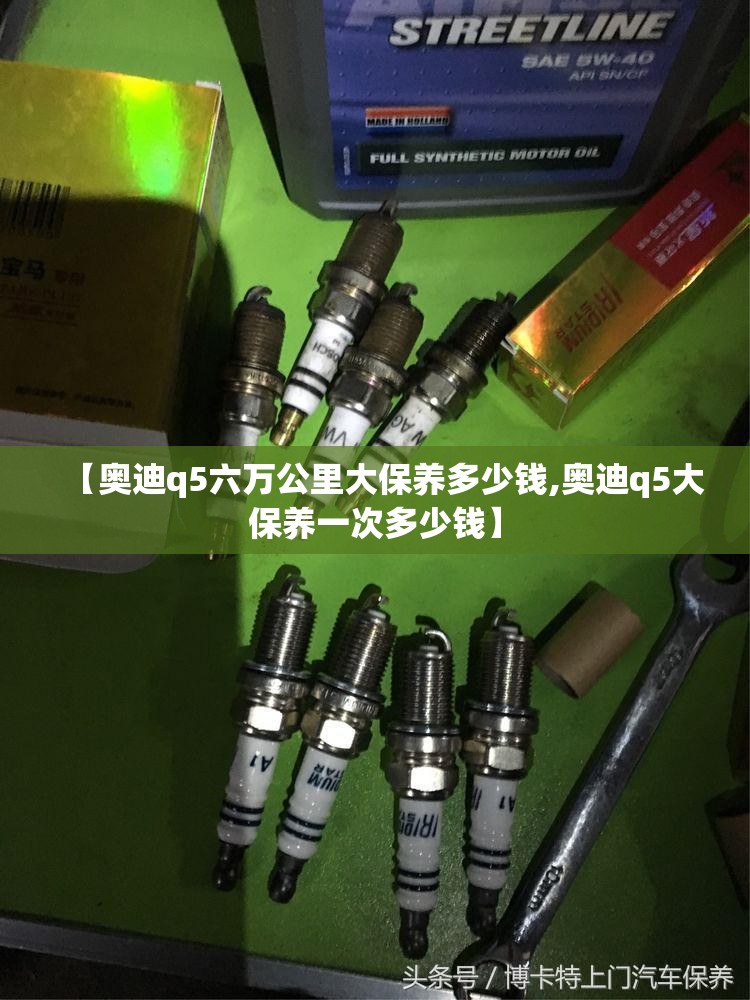 【奥迪q5六万公里大保养多少钱,奥迪q5大保养一次多少钱】 【奥迪q5六万公里大保养多少钱,奥迪q5大保养一次多少钱】