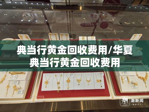 典当行黄金回收费用/华夏典当行黄金回收费用 典当行黄金回收费用/华夏典当行黄金回收费用