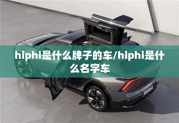 hiphi是什么牌子的车/hiphi是什么名字车 hiphi是什么牌子的车/hiphi是什么名字车