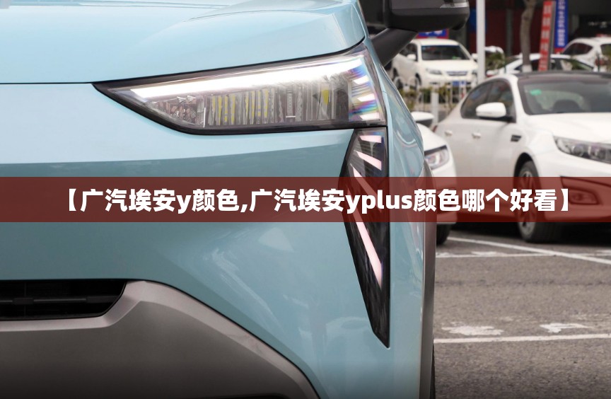 【广汽埃安y颜色,广汽埃安yplus颜色哪个好看】