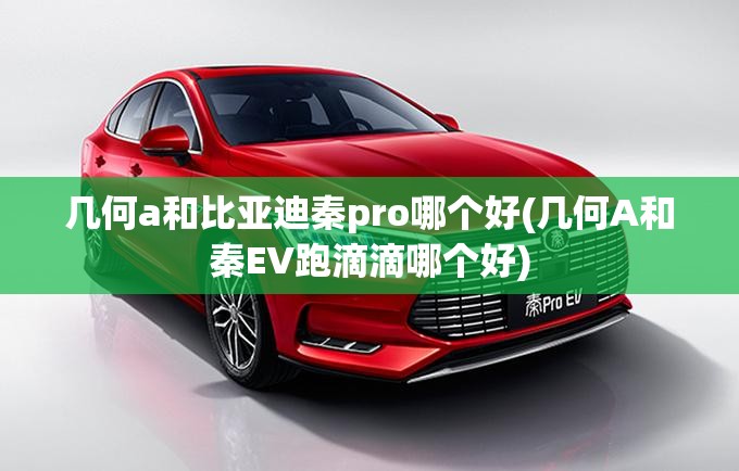 几何a和比亚迪秦pro哪个好(几何A和秦EV跑滴滴哪个好) 几何a和比亚迪秦pro哪个好(几何A和秦EV跑滴滴哪个好)