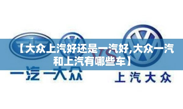 【大众上汽好还是一汽好,大众一汽和上汽有哪些车】 【大众上汽好还是一汽好,大众一汽和上汽有哪些车】