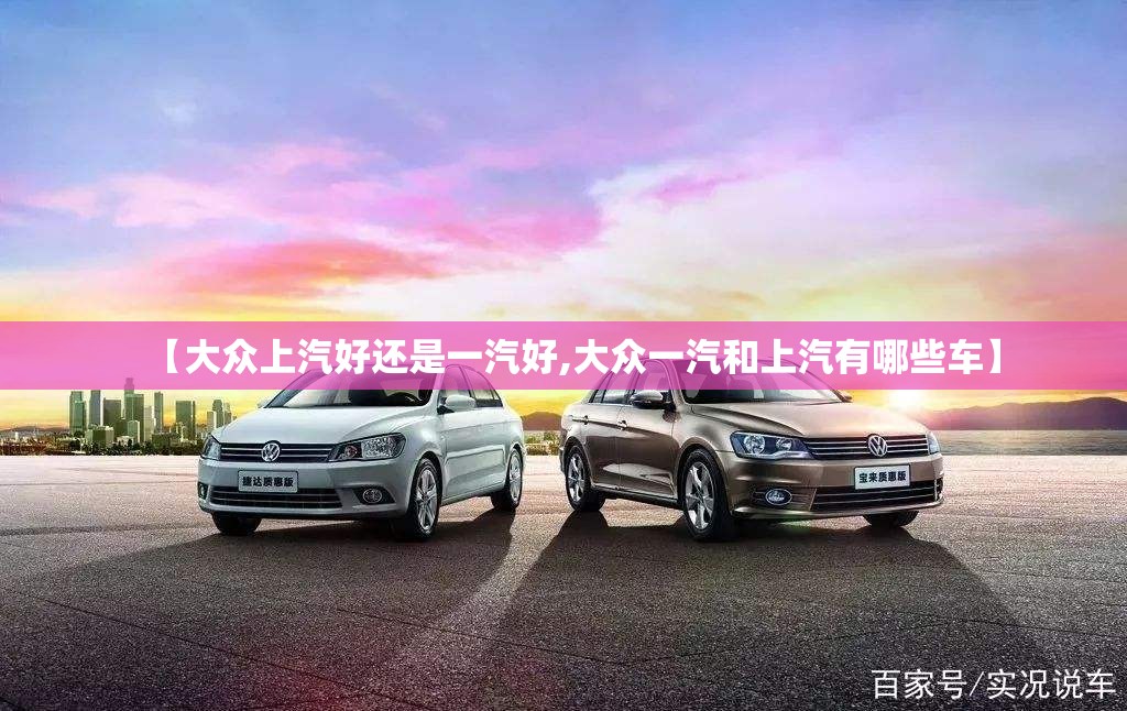 【大众上汽好还是一汽好,大众一汽和上汽有哪些车】 【大众上汽好还是一汽好,大众一汽和上汽有哪些车】
