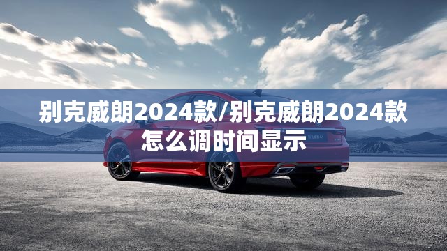别克威朗2024款/别克威朗2024款怎么调时间显示
