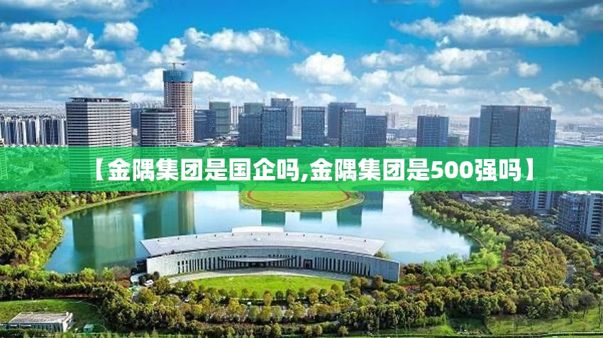 【金隅集团是国企吗,金隅集团是500强吗】 【金隅集团是国企吗,金隅集团是500强吗】