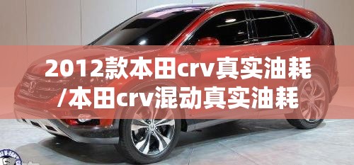 2012款本田crv真实油耗/本田crv混动真实油耗 2012款本田crv真实油耗/本田crv混动真实油耗
