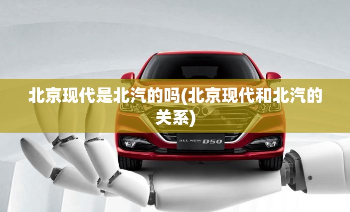 北京现代是北汽的吗(北京现代和北汽的关系)
