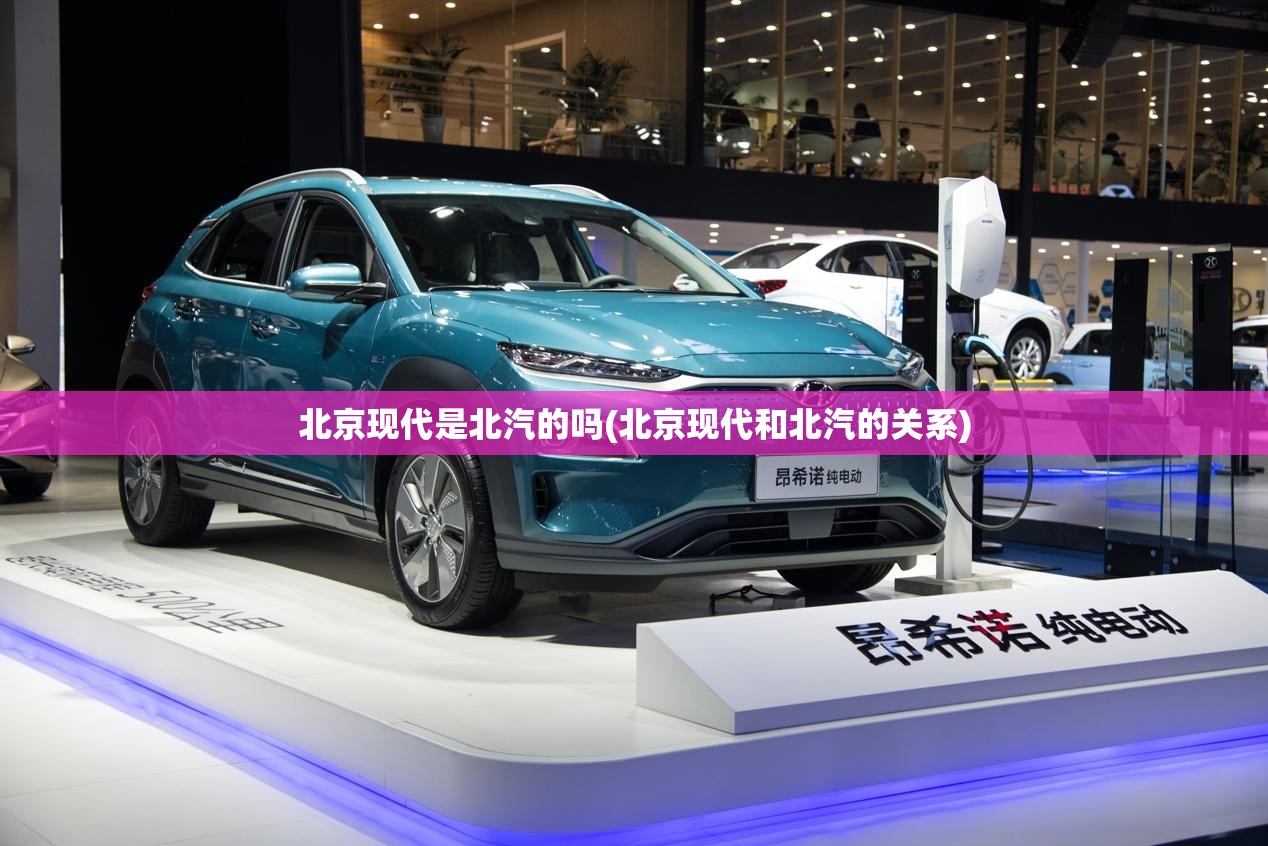 北京现代是北汽的吗(北京现代和北汽的关系)