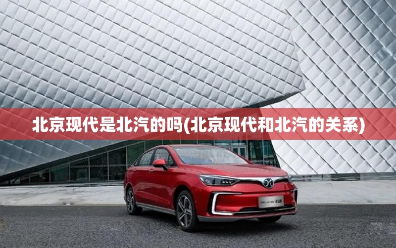 北京现代是北汽的吗(北京现代和北汽的关系)