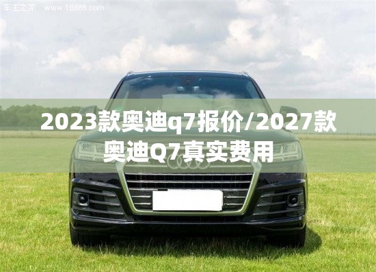 2023款奥迪q7报价/2027款奥迪Q7真实费用 2023款奥迪q7报价/2027款奥迪Q7真实费用