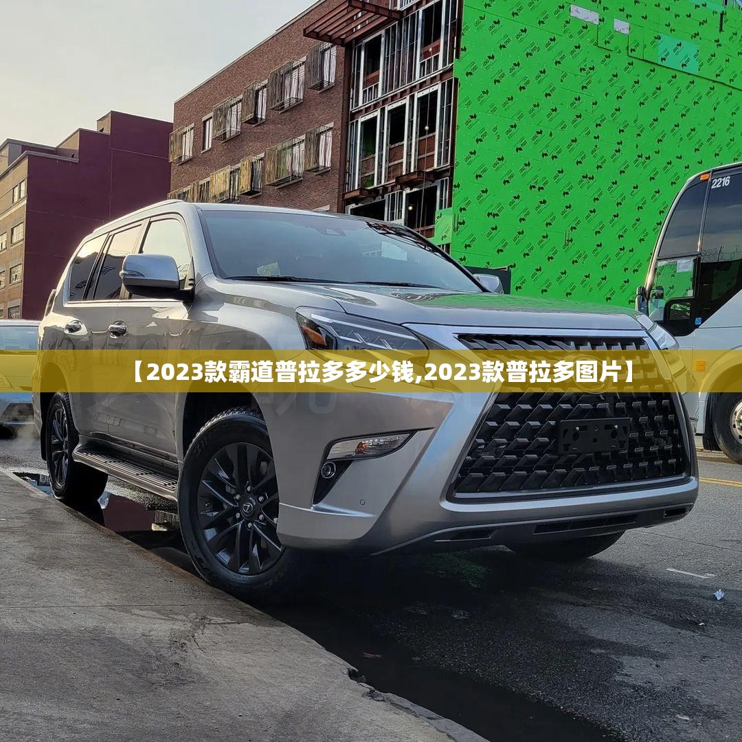【2023款霸道普拉多多少钱,2023款普拉多图片】 【2023款霸道普拉多多少钱,2023款普拉多图片】