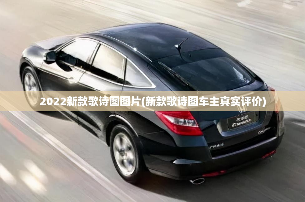 2022新款歌诗图图片(新款歌诗图车主真实评价) 2022新款歌诗图图片(新款歌诗图车主真实评价)