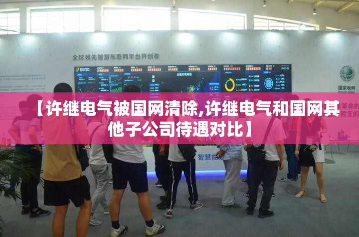 【许继电气被国网清除,许继电气和国网其他子公司待遇对比】 【许继电气被国网清除,许继电气和国网其他子公司待遇对比】