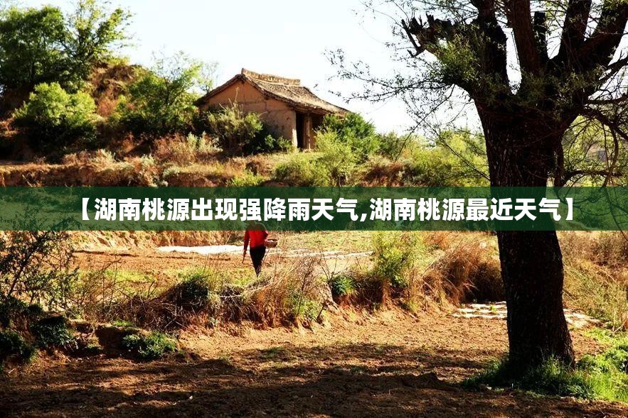 【湖南桃源出现强降雨天气,湖南桃源最近天气】 【湖南桃源出现强降雨天气,湖南桃源最近天气】