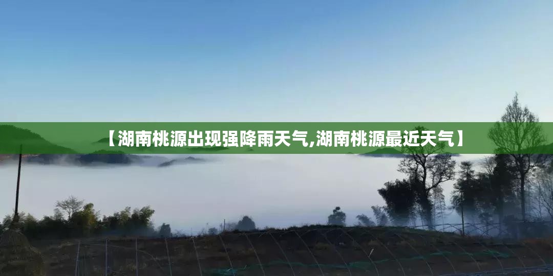 【湖南桃源出现强降雨天气,湖南桃源最近天气】 【湖南桃源出现强降雨天气,湖南桃源最近天气】
