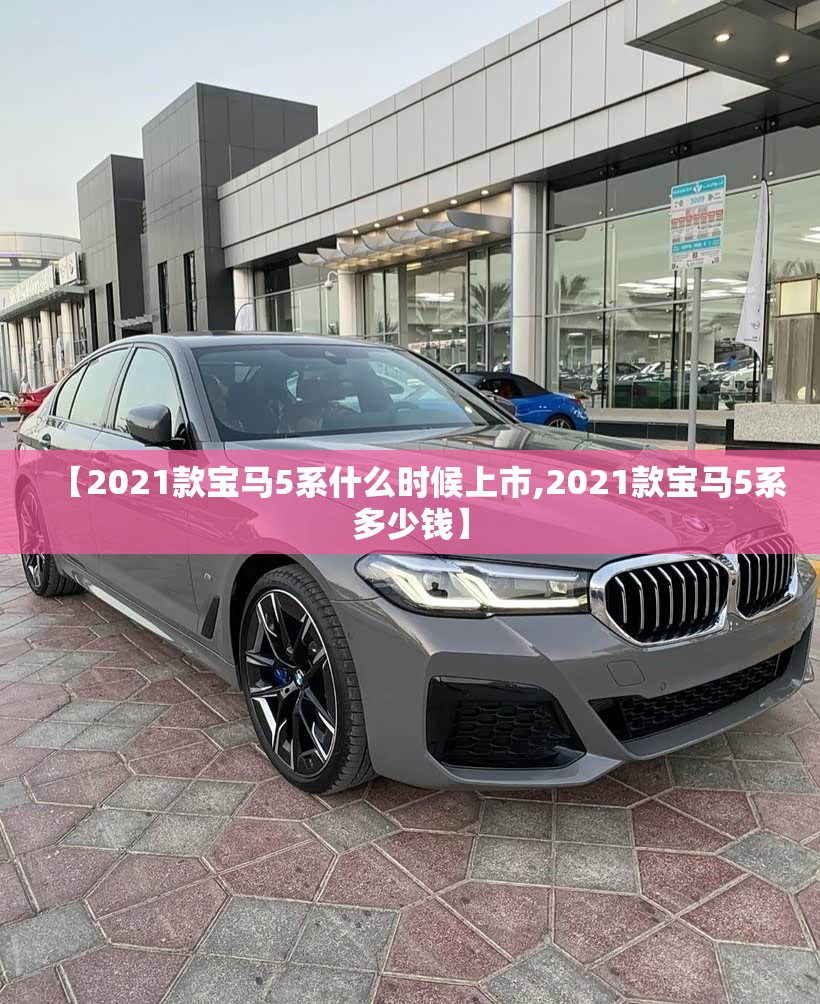 【2021款宝马5系什么时候上市,2021款宝马5系多少钱】 【2021款宝马5系什么时候上市,2021款宝马5系多少钱】