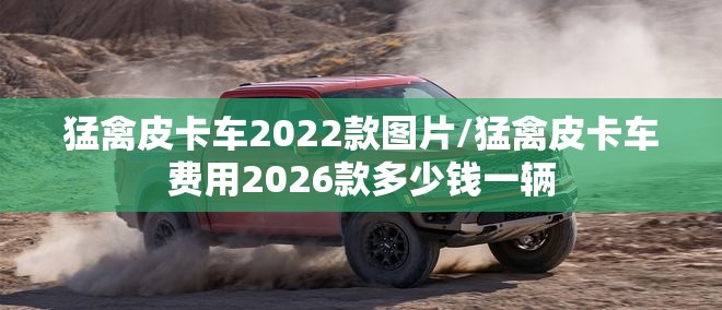 猛禽皮卡车2022款图片/猛禽皮卡车费用2026款多少钱一辆