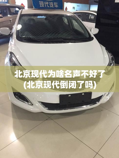北京现代为啥名声不好了(北京现代倒闭了吗) 北京现代为啥名声不好了(北京现代倒闭了吗)