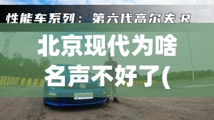 北京现代为啥名声不好了(北京现代倒闭了吗) 北京现代为啥名声不好了(北京现代倒闭了吗)