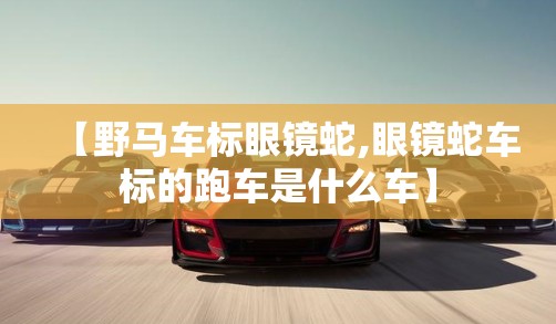 【野马车标眼镜蛇,眼镜蛇车标的跑车是什么车】