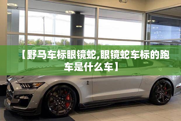 【野马车标眼镜蛇,眼镜蛇车标的跑车是什么车】