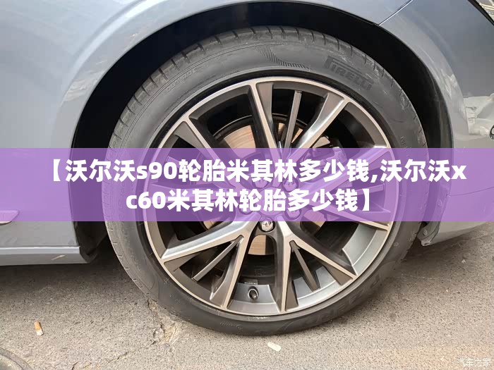 【沃尔沃s90轮胎米其林多少钱,沃尔沃xc60米其林轮胎多少钱】