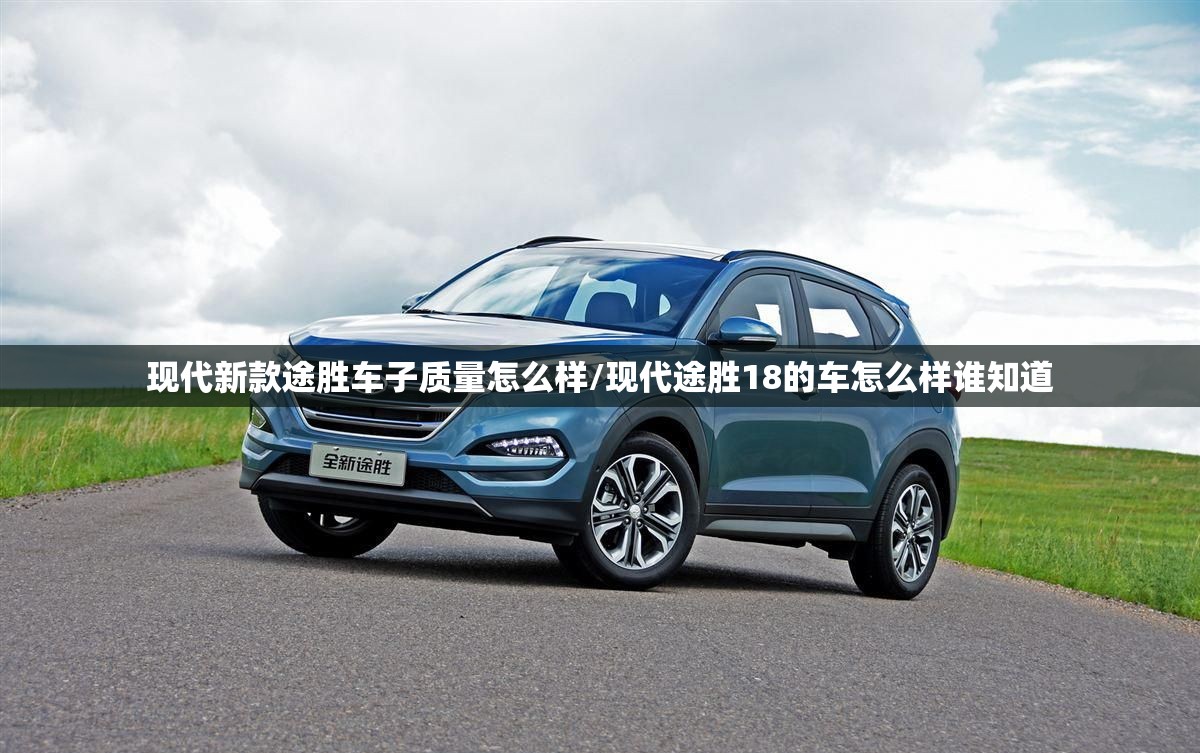 现代新款途胜车子质量怎么样/现代途胜18的车怎么样谁知道