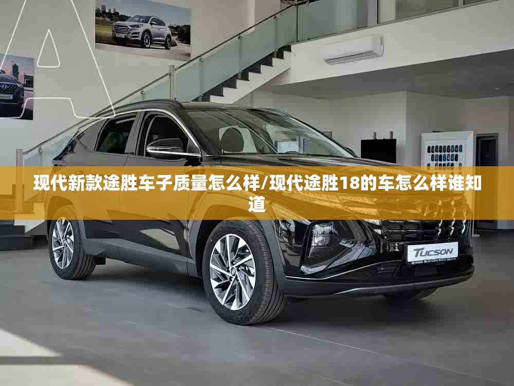 现代新款途胜车子质量怎么样/现代途胜18的车怎么样谁知道