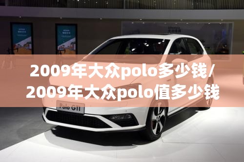 2009年大众polo多少钱/2009年大众polo值多少钱 2009年大众polo多少钱/2009年大众polo值多少钱