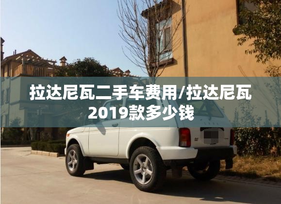 拉达尼瓦二手车费用/拉达尼瓦2019款多少钱 拉达尼瓦二手车费用/拉达尼瓦2019款多少钱