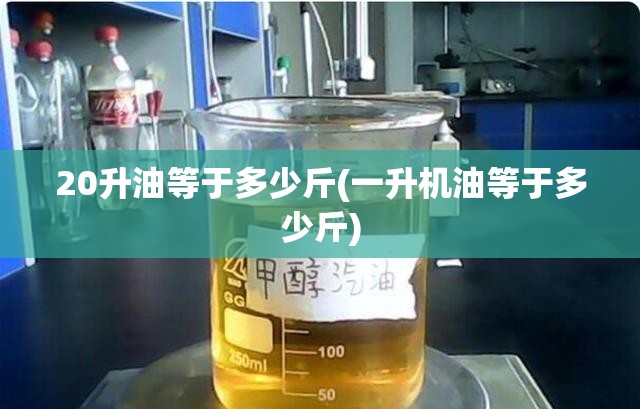 20升油等于多少斤(一升机油等于多少斤) 20升油等于多少斤(一升机油等于多少斤)