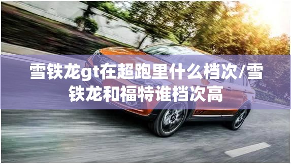 雪铁龙gt在超跑里什么档次/雪铁龙和福特谁档次高