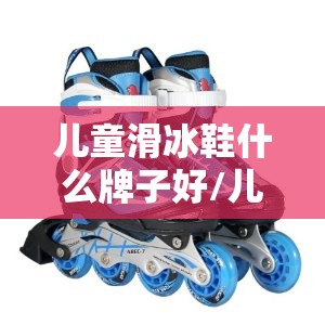 儿童滑冰鞋什么牌子好/儿童滑冰鞋哪个品牌质量好 儿童滑冰鞋什么牌子好/儿童滑冰鞋哪个品牌质量好