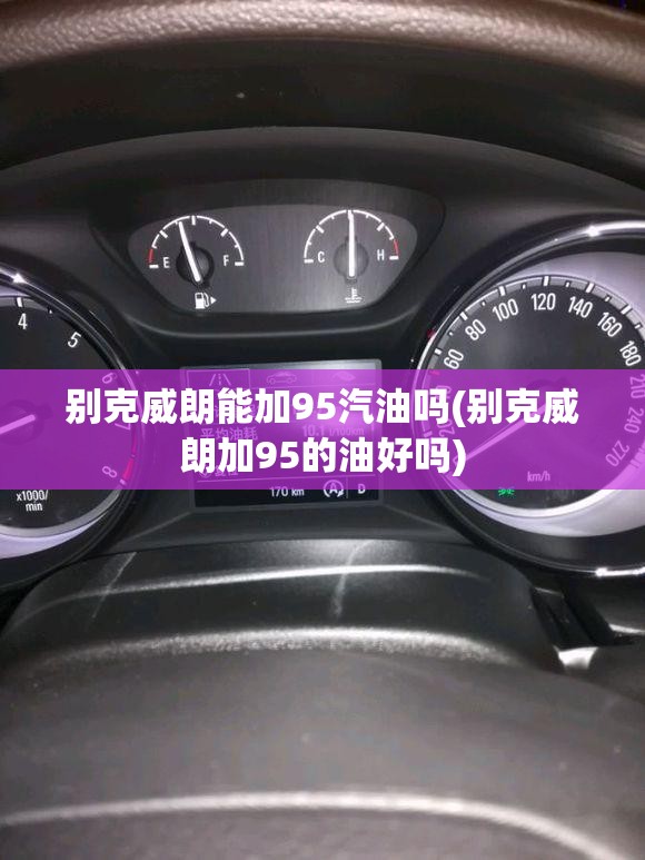 别克威朗能加95汽油吗(别克威朗加95的油好吗)
