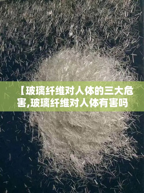【玻璃纤维对人体的三大危害,玻璃纤维对人体有害吗】