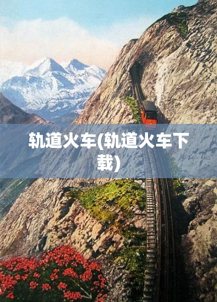 轨道火车(轨道火车下载) 轨道火车(轨道火车下载)