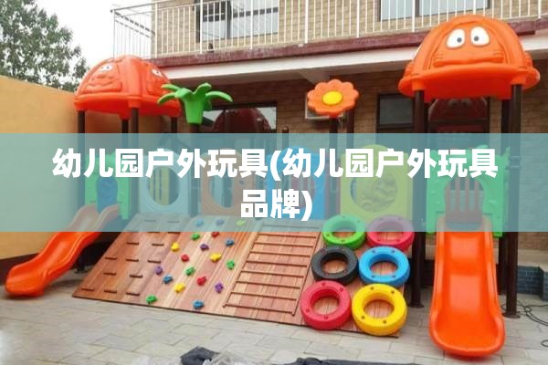 幼儿园户外玩具(幼儿园户外玩具品牌) 幼儿园户外玩具(幼儿园户外玩具品牌)
