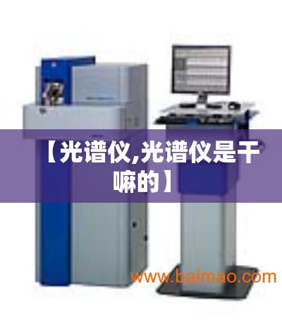 【光谱仪,光谱仪是干嘛的】 【光谱仪,光谱仪是干嘛的】