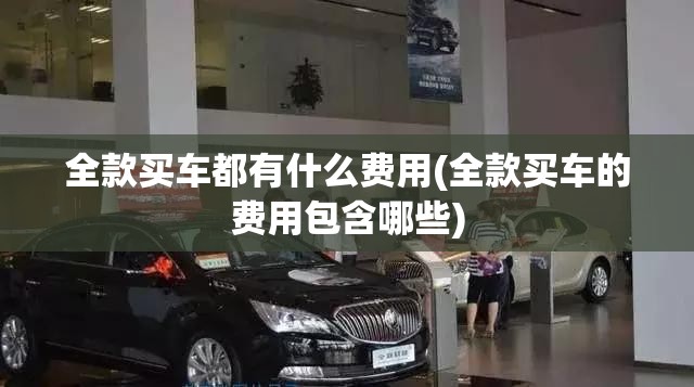 全款买车都有什么费用(全款买车的费用包含哪些)