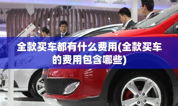 全款买车都有什么费用(全款买车的费用包含哪些)