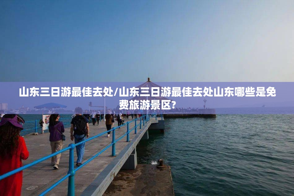 山东三日游最佳去处/山东三日游最佳去处山东哪些是免费旅游景区?