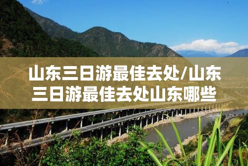 山东三日游最佳去处/山东三日游最佳去处山东哪些是免费旅游景区?