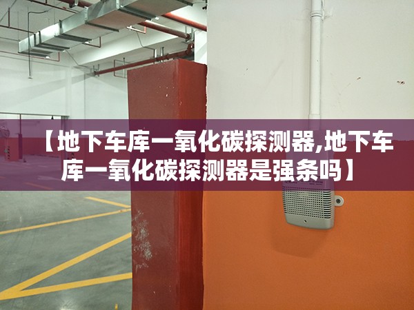 【地下车库一氧化碳探测器,地下车库一氧化碳探测器是强条吗】 【地下车库一氧化碳探测器,地下车库一氧化碳探测器是强条吗】