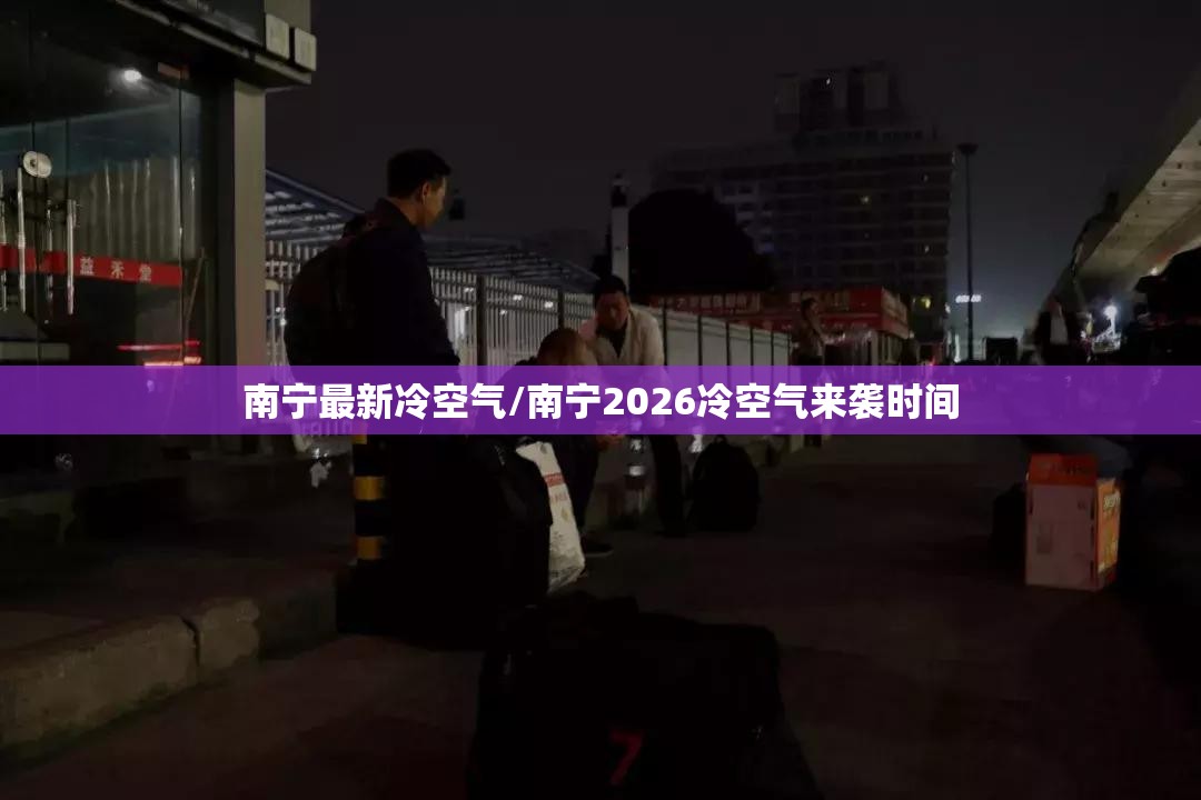 南宁最新冷空气/南宁2026冷空气来袭时间