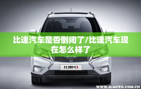 比速汽车是否倒闭了/比速汽车现在怎么样了 比速汽车是否倒闭了/比速汽车现在怎么样了